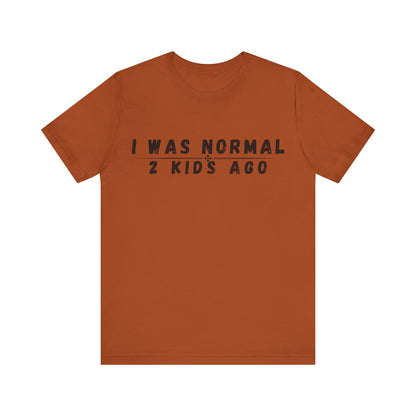 Funny Parenting Tee, I Was Normal 2 Kid's Ago Shirt, Unisex Short Sleeve T-Shirt, Gift for Moms & Dads, Humor for Parents, Family Apparel